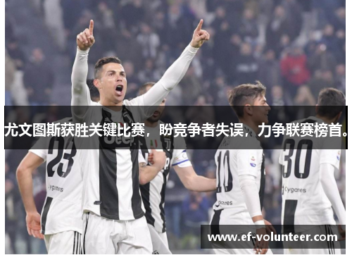 尤文图斯获胜关键比赛，盼竞争者失误，力争联赛榜首。